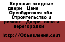Хорошие входные двери › Цена ­ 9 900 - Оренбургская обл. Строительство и ремонт » Двери, окна и перегородки   